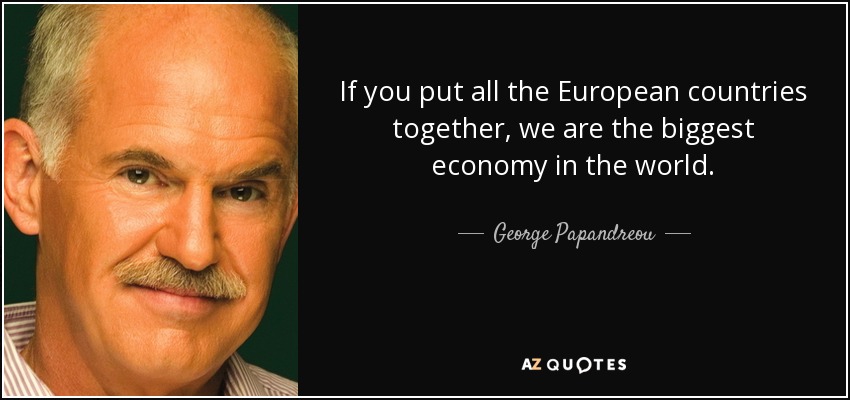 If you put all the European countries together, we are the biggest economy in the world. - George Papandreou