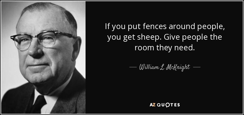 If you put fences around people, you get sheep. Give people the room they need. - William L. McKnight