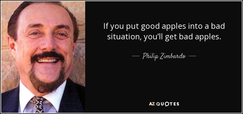 If you put good apples into a bad situation, you’ll get bad apples. - Philip Zimbardo