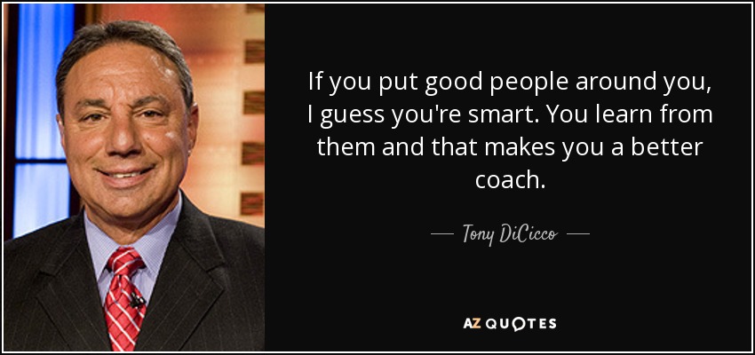 If you put good people around you, I guess you're smart. You learn from them and that makes you a better coach. - Tony DiCicco