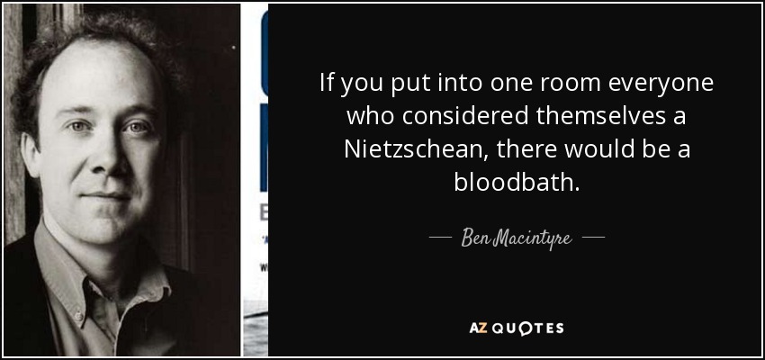 If you put into one room everyone who considered themselves a Nietzschean, there would be a bloodbath. - Ben Macintyre