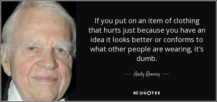 If you put on an item of clothing that hurts just because you have an idea it looks better or conforms to what other people are wearing, it's dumb. - Andy Rooney