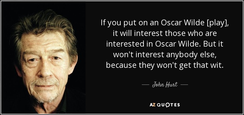 If you put on an Oscar Wilde [play], it will interest those who are interested in Oscar Wilde. But it won't interest anybody else, because they won't get that wit. - John Hurt