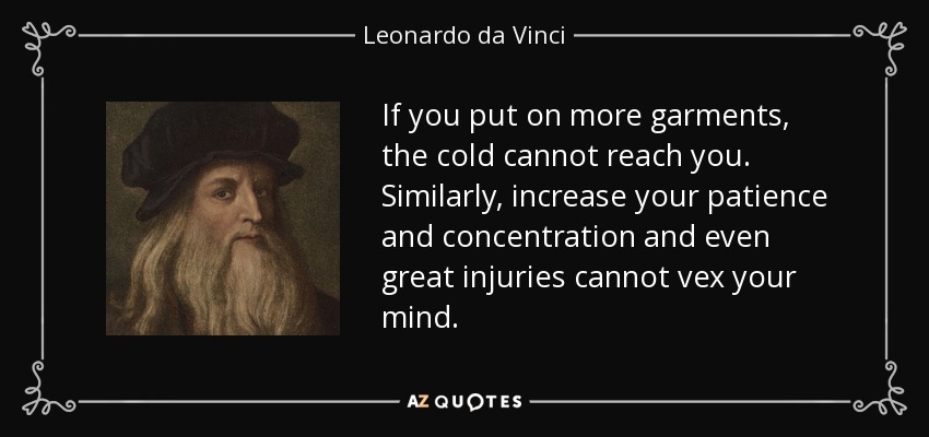 If you put on more garments, the cold cannot reach you. Similarly, increase your patience and concentration and even great injuries cannot vex your mind. - Leonardo da Vinci