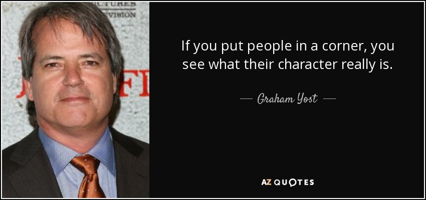 If you put people in a corner, you see what their character really is. - Graham Yost