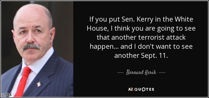 If you put Sen. Kerry in the White House, I think you are going to see that another terrorist attack happen ... and I don't want to see another Sept. 11. - Bernard Kerik