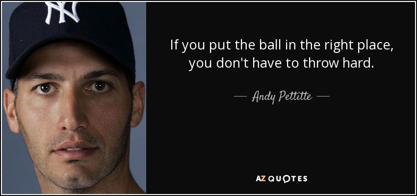 If you put the ball in the right place, you don't have to throw hard. - Andy Pettitte