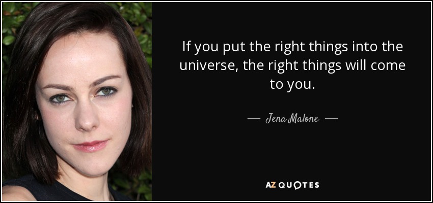 If you put the right things into the universe, the right things will come to you. - Jena Malone