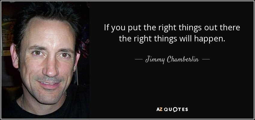 If you put the right things out there the right things will happen. - Jimmy Chamberlin