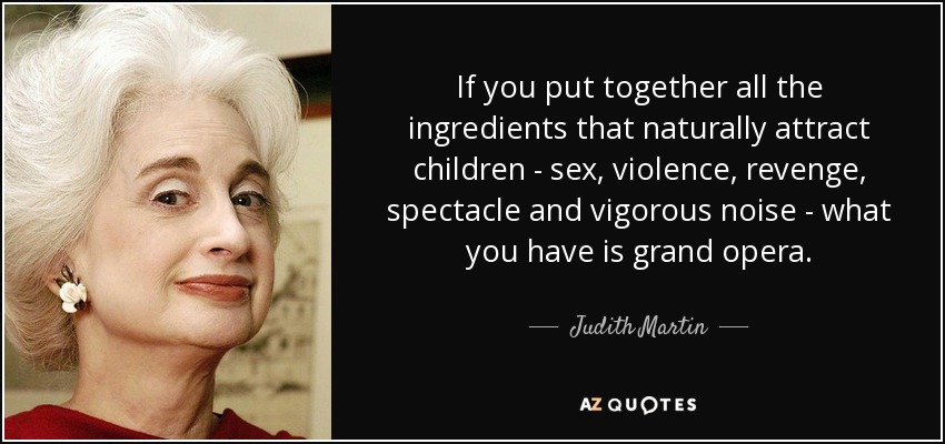 If you put together all the ingredients that naturally attract children - sex, violence, revenge, spectacle and vigorous noise - what you have is grand opera. - Judith Martin