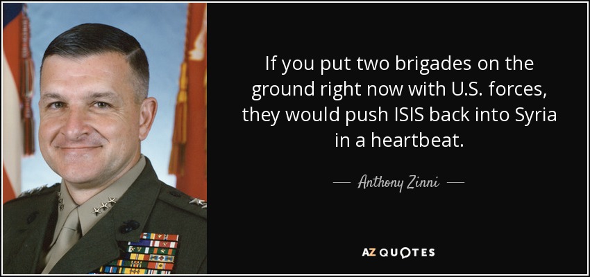 If you put two brigades on the ground right now with U.S. forces, they would push ISIS back into Syria in a heartbeat. - Anthony Zinni