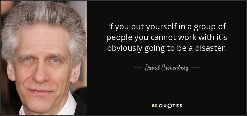 If you put yourself in a group of people you cannot work with it's obviously going to be a disaster. - David Cronenberg