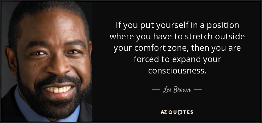 If you put yourself in a position where you have to stretch outside your comfort zone, then you are forced to expand your consciousness. - Les Brown
