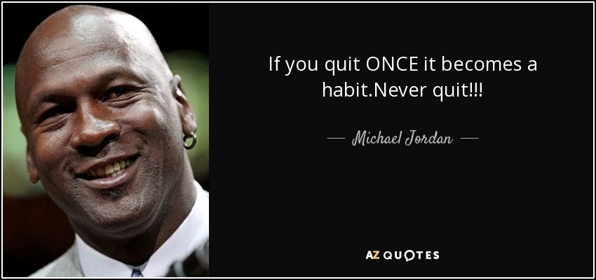 If you quit ONCE it becomes a habit.Never quit!!! - Michael Jordan
