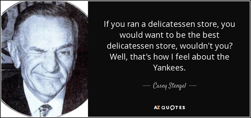 If you ran a delicatessen store, you would want to be the best delicatessen store, wouldn't you? Well, that's how I feel about the Yankees. - Casey Stengel