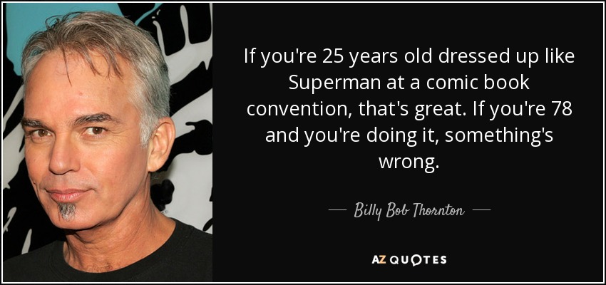 If you're 25 years old dressed up like Superman at a comic book convention, that's great. If you're 78 and you're doing it, something's wrong. - Billy Bob Thornton