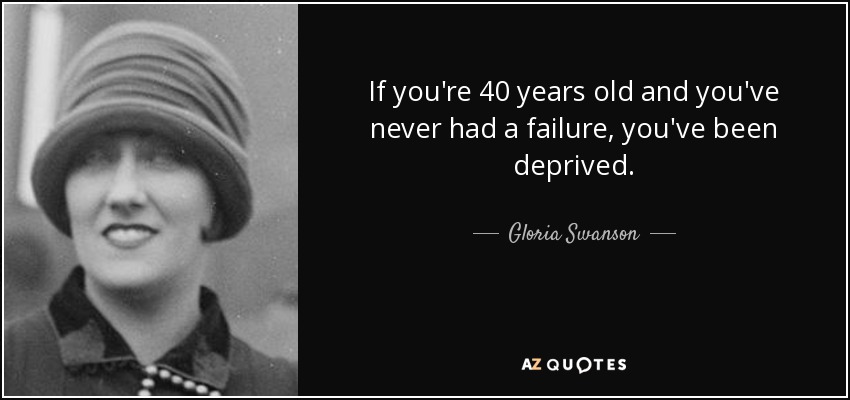 If you're 40 years old and you've never had a failure, you've been deprived. - Gloria Swanson
