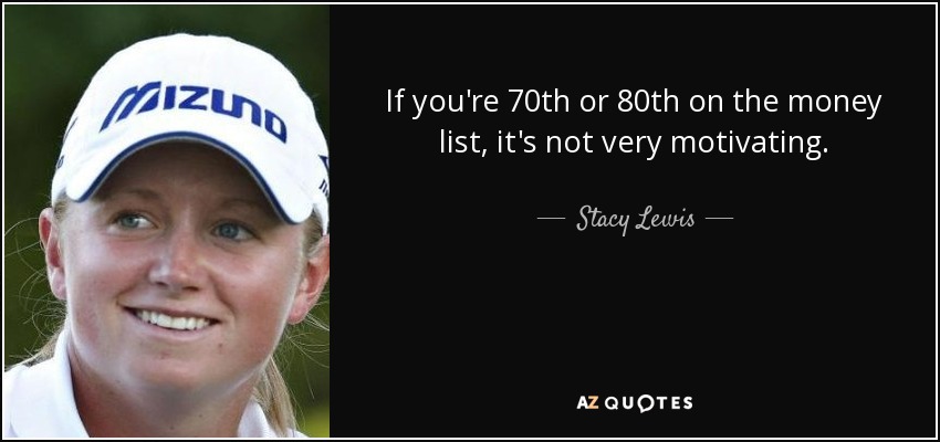 If you're 70th or 80th on the money list, it's not very motivating. - Stacy Lewis