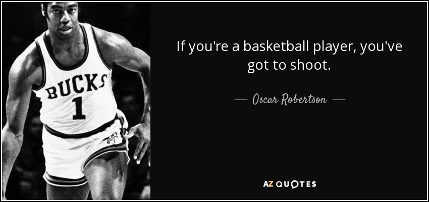 If you're a basketball player, you've got to shoot. - Oscar Robertson