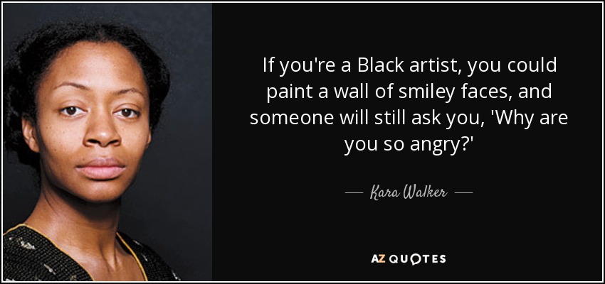 If you're a Black artist, you could paint a wall of smiley faces, and someone will still ask you, 'Why are you so angry?' - Kara Walker
