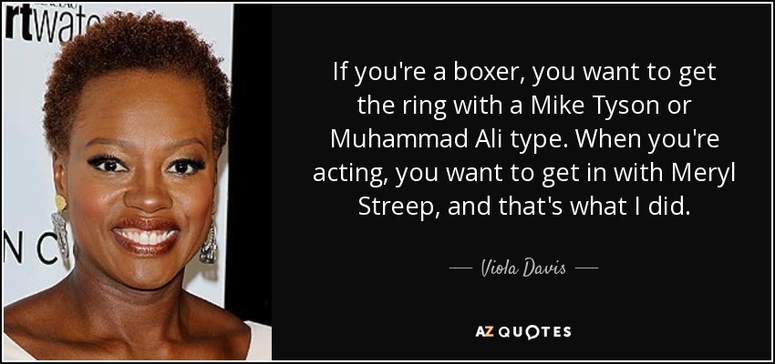 If you're a boxer, you want to get the ring with a Mike Tyson or Muhammad Ali type. When you're acting, you want to get in with Meryl Streep, and that's what I did. - Viola Davis