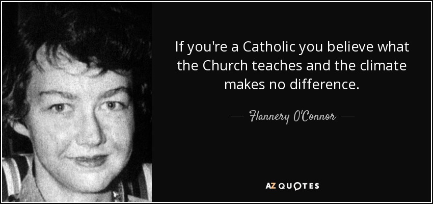 If you're a Catholic you believe what the Church teaches and the climate makes no difference. - Flannery O'Connor