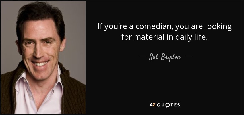 If you're a comedian, you are looking for material in daily life. - Rob Brydon