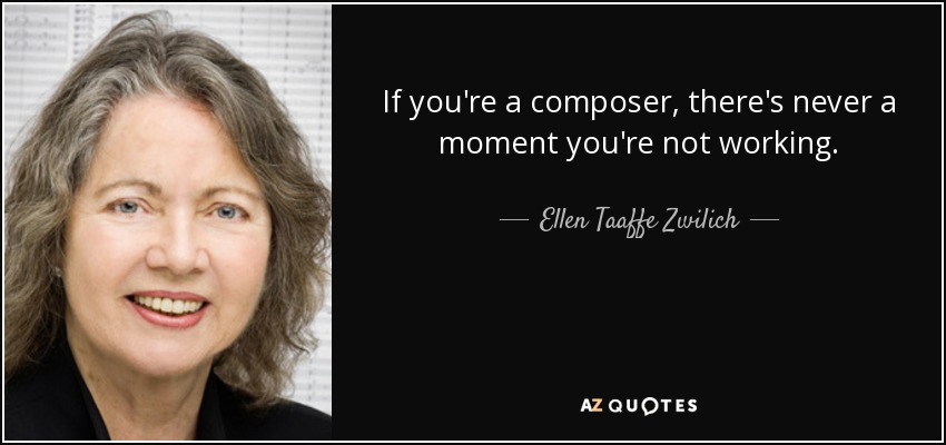 If you're a composer, there's never a moment you're not working. - Ellen Taaffe Zwilich