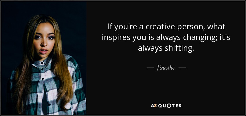If you're a creative person, what inspires you is always changing; it's always shifting. - Tinashe