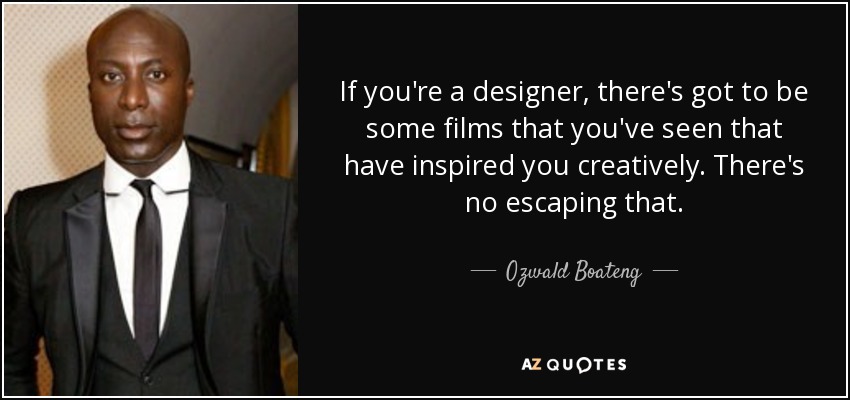 If you're a designer, there's got to be some films that you've seen that have inspired you creatively. There's no escaping that. - Ozwald Boateng