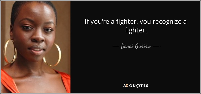 If you're a fighter, you recognize a fighter. - Danai Gurira