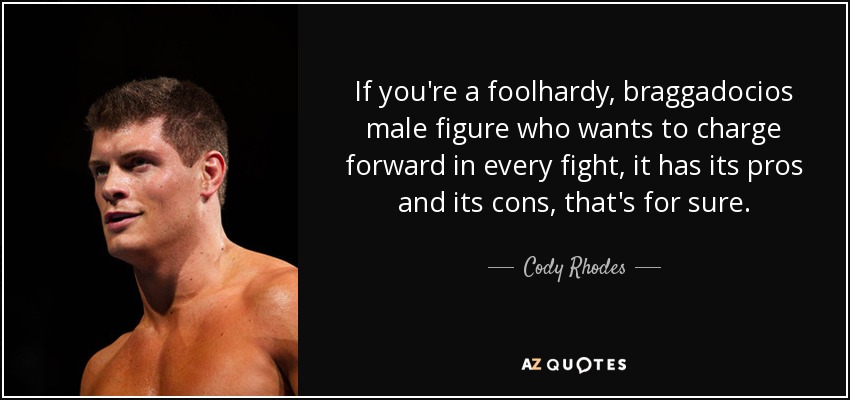 If you're a foolhardy, braggadocios male figure who wants to charge forward in every fight, it has its pros and its cons, that's for sure. - Cody Rhodes
