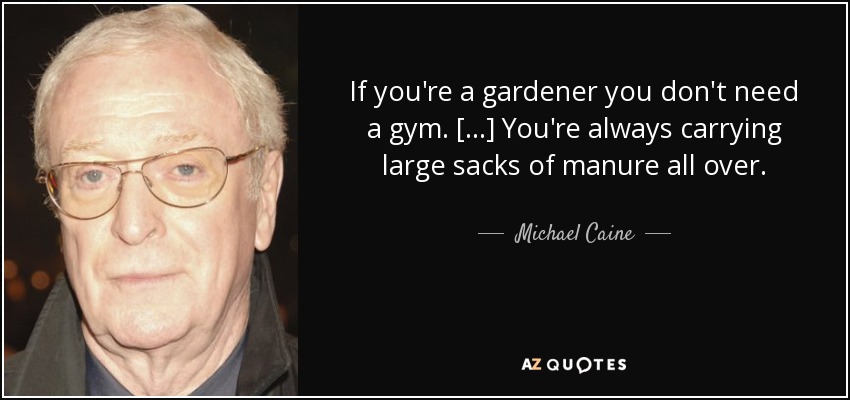 If you're a gardener you don't need a gym. [...] You're always carrying large sacks of manure all over. - Michael Caine