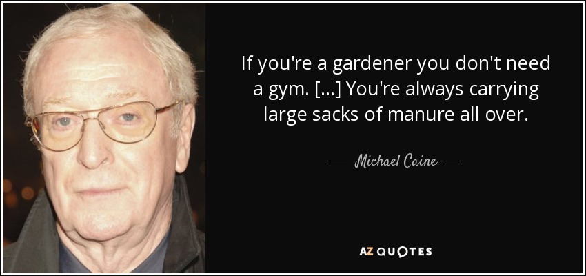 If you're a gardener you don't need a gym. [...] You're always carrying large sacks of manure all over. - Michael Caine