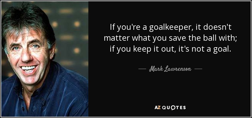 If you're a goalkeeper, it doesn't matter what you save the ball with; if you keep it out, it's not a goal. - Mark Lawrenson
