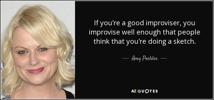 If you're a good improviser, you improvise well enough that people think that you're doing a sketch. - Amy Poehler