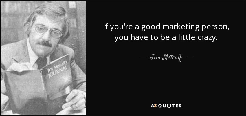 If you're a good marketing person, you have to be a little crazy. - Jim Metcalf