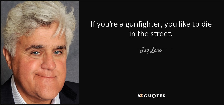 If you're a gunfighter, you like to die in the street. - Jay Leno