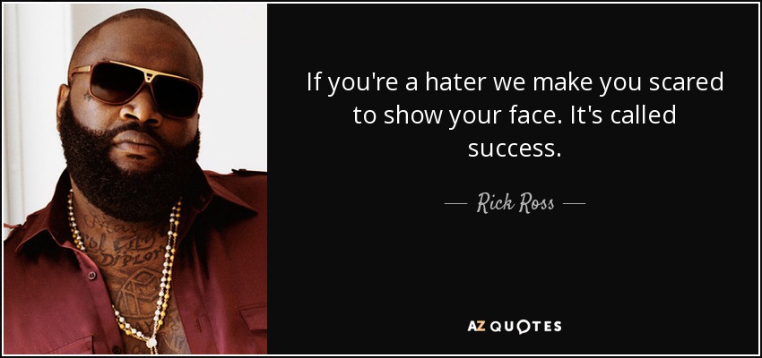 If you're a hater we make you scared to show your face. It's called success. - Rick Ross