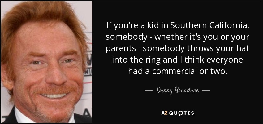 If you're a kid in Southern California, somebody - whether it's you or your parents - somebody throws your hat into the ring and I think everyone had a commercial or two. - Danny Bonaduce