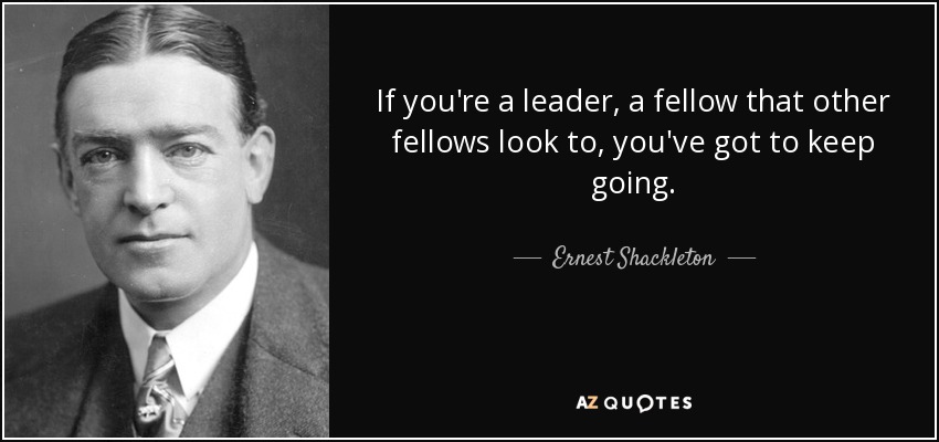 If you're a leader, a fellow that other fellows look to, you've got to keep going. - Ernest Shackleton