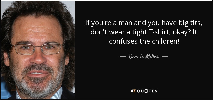 If you're a man and you have big tits, don't wear a tight T-shirt, okay? It confuses the children! - Dennis Miller