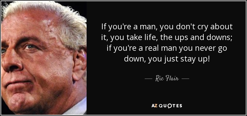 If you're a man, you don't cry about it, you take life, the ups and downs; if you're a real man you never go down, you just stay up! - Ric Flair