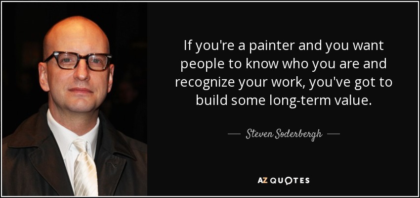 If you're a painter and you want people to know who you are and recognize your work, you've got to build some long-term value. - Steven Soderbergh