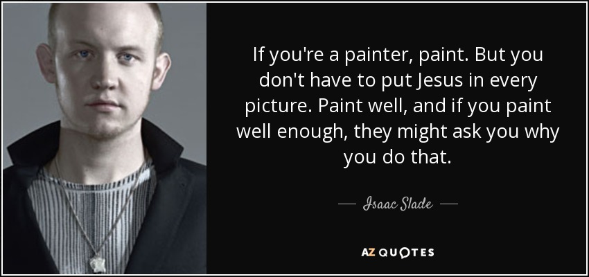 If you're a painter, paint. But you don't have to put Jesus in every picture. Paint well, and if you paint well enough, they might ask you why you do that. - Isaac Slade