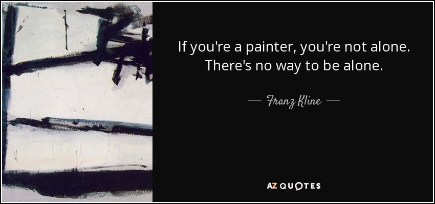 If you're a painter, you're not alone. There's no way to be alone. - Franz Kline