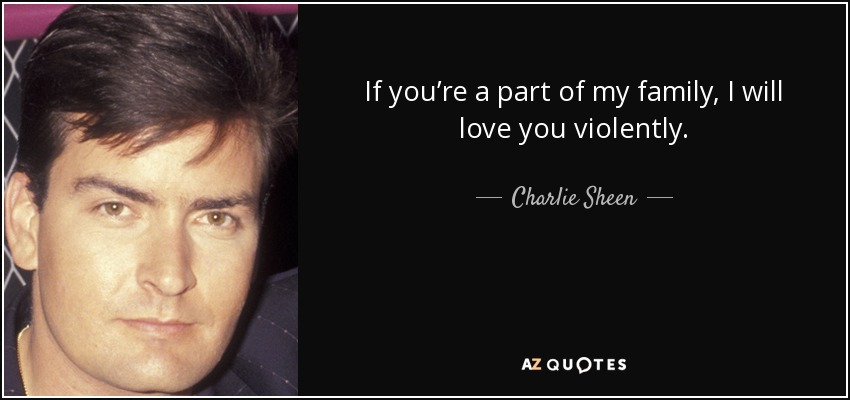 If you’re a part of my family, I will love you violently. - Charlie Sheen