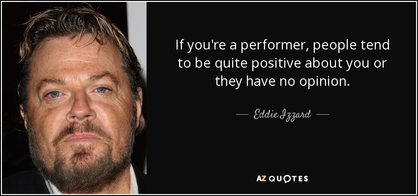 If you're a performer, people tend to be quite positive about you or they have no opinion. - Eddie Izzard