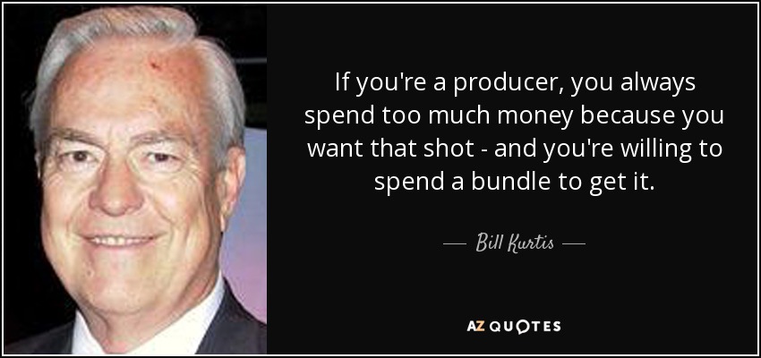 If you're a producer, you always spend too much money because you want that shot - and you're willing to spend a bundle to get it. - Bill Kurtis
