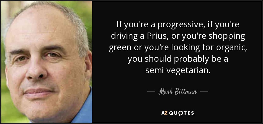 If you're a progressive, if you're driving a Prius, or you're shopping green or you're looking for organic, you should probably be a semi-vegetarian. - Mark Bittman